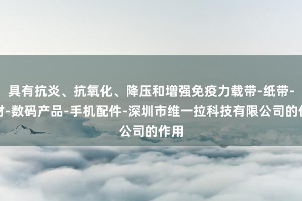 具有抗炎、抗氧化、降压和增强免疫力载带-纸带-线材-数码产品-手机配件-深圳市维一拉科技有限公司的作用