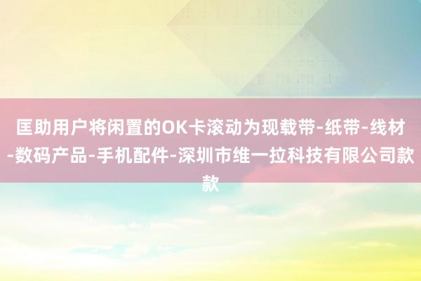 匡助用户将闲置的OK卡滚动为现载带-纸带-线材-数码产品-手机配件-深圳市维一拉科技有限公司款