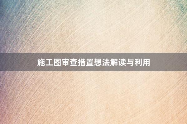 施工图审查措置想法解读与利用