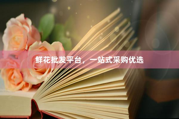 鲜花批发平台，一站式采购优选