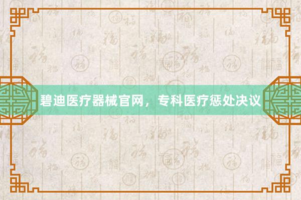 碧迪医疗器械官网，专科医疗惩处决议